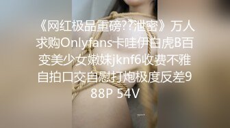 《网红极品重磅??泄密》万人求购Onlyfans卡哇伊白虎B百变美少女嫩妹jknf6收费不雅自拍口交自慰打炮极度反差988P 54V