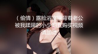 （偷情）露脸浴室操背着老公被我蹂躏的小少妇五购买视频请加微