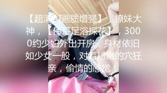 【超清AI画质增强】，撩妹大神，【伟哥足浴探花】，3000约少妇外出开房，身材依旧如少女一般，对着粉嫩的穴狂亲，偷情的感觉！