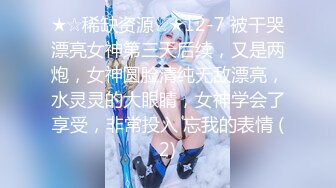 ★☆稀缺资源☆★12-7 被干哭漂亮女神第三天后续，又是两炮，女神圆脸清纯无敌漂亮，水灵灵的大眼睛，女神学会了享受，非常投入 忘我的表情 (2)