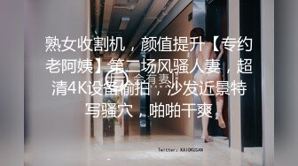 熟女收割机，颜值提升【专约老阿姨】第二场风骚人妻，超清4K设备偷拍，沙发近景特写骚穴，啪啪干爽