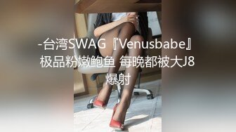 -台湾SWAG『Venusbabe』极品粉嫩鲍鱼 每晚都被大J8爆射