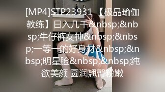 [MP4]STP23931 【极品瑜伽教练】日入几千&nbsp;&nbsp;牛仔裤女神&nbsp;&nbsp;一等一的好身材&nbsp;&nbsp;明星脸&nbsp;&nbsp;纯欲美颜 圆润翘臀粉嫩