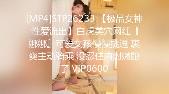 [MP4]STP26233 【极品女神 性爱流出】白虎美穴网红『娜娜』可爱女孩慢慢挑逗 裹爽主动骑乘 没忍住内射嫩鲍了 VIP0600