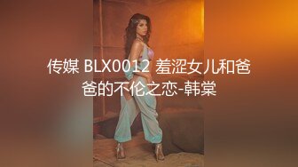 传媒 BLX0012 羞涩女儿和爸爸的不伦之恋-韩棠