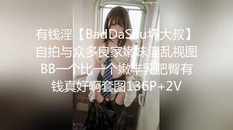 有钱淫【BadDaShu坏大叔】自拍与众多良家嫩妹淫乱视图BB一个比一个嫩丰乳肥臀有钱真好啊套图136P+2V