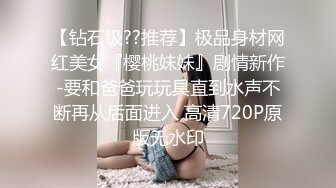 【钻石级??推荐】极品身材网红美女『樱桃妹妹』剧情新作-要和爸爸玩玩具直到水声不断再从后面进入 高清720P原版无水印