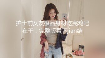 护士前女友极品身材吃完鸡吧在干，完整版看下jian结