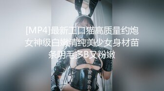 [MP4]最新工口猫高质量约炮女神级白嫩清纯美少女身材苗条阴毛多B又粉嫩