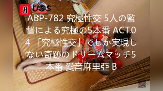 ABP-782 究極性交 5人の監督による究極の5本番 ACT.04 「究極性交」でしか実現しない奇跡のドリームマッチ5本番 愛音麻里亞 B