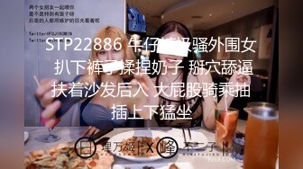 STP22886 牛仔裤极骚外围女 扒下裤子揉捏奶子 掰穴舔逼扶着沙发后入 大屁股骑乘抽插上下猛坐