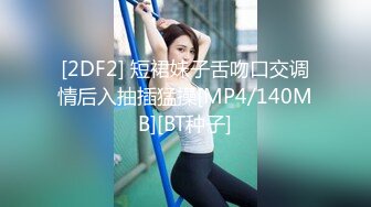 [2DF2] 短裙妹子舌吻口交调情后入抽插猛操[MP4/140MB][BT种子]