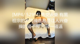 [MP4/ 529M] 熟女人妻 有黑祖宗的大肉棒吃总是让人兴奋 操的骚不停 内骚一骚逼