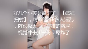 好几个小美女被干了！【疯狂扫射】，精彩的群P多人淫乱，阵仗极大，一排排的嫩屄，视觉冲击头一份，屌炸了