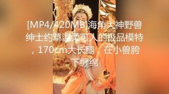 [MP4/420MB]海角大神野兽绅士约草温柔可人的极品模特，170cm大长腿，在小兽胯下缠绵