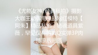 《尤物女神?经典私拍》摄影大咖王动御用极品网红模特【阿朱】精品私拍，销魂道具紫薇，罕见仅有的真Q实弹3P肉搏原版画质