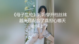 《母子乱伦》妈妈穿开档丝袜❤️越来越配合了真担心哪天会怀上了