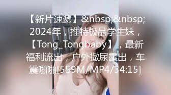 【新片速遞】&nbsp;&nbsp; 2024年，推特极品学生妹，【Tong_Tongbaby】，最新福利流出，户外撒尿露出，车震啪啪[559M/MP4/34:15]