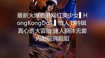 最新火爆香港网红美少女▌HongKongDoll ▌情人节特辑 真心话大冒险 迷人胴体无套内射玩偶姐姐