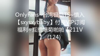 OnlyFans~台湾极品TS~慎入【sxysxybaby】付费VIP订阅福利~互撸爆菊啪啪【211V】  (124)