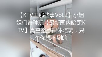 【KTV里那些事Vol.2】小姐姐们各种玩【最新国内暗黑KTV】真空露点裸体陪玩，只有你想不到的