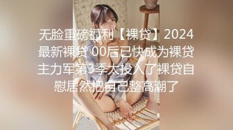 无脸重磅福利【裸贷】2024最新裸贷 00后已快成为裸贷主力军第3季太投入了裸贷自慰居然把自己整高潮了