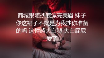 商城跟随抄底漂亮美眉 妹子你这裙子不就是为我抄你准备的吗 这性感大白腿 大白屁屁 爱了