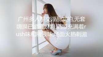 广州多人群交淫乱实拍,无套嗨操已婚骚浪狗,满屋充满着rush味和精液味,场面火热刺激