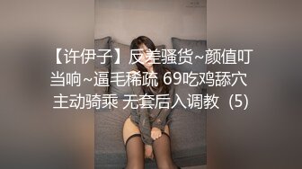 【许伊子】反差骚货~颜值叮当响~逼毛稀疏 69吃鸡舔穴 主动骑乘 无套后入调教  (5)