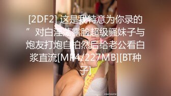 [2DF2] 这是我特意为你录的”对白淫荡露脸超级骚妹子与炮友打炮自拍然后给老公看白浆直流[MP4/227MB][BT种子]