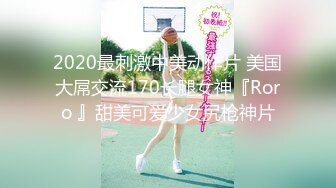 2020最刺激中美动作片 美国大屌交流170长腿女神『Roro 』甜美可爱少女尻枪神片