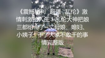 《震撼福利✿超强✿乱伦》激情刺激的人生！乱伦大神把娘三都给肏了~丈母娘、媳妇、小姨子✿干了大家不敢干的事情完整版