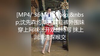 [MP4/ 360M]&nbsp;&nbsp;沈先森约草齐逼短裤外围妹 穿上网袜张开双腿特写 抹上润滑油深喉交