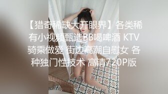 【猎奇稀缺大开眼界】各类稀有小视频甄选BB喝啤酒 KTV骑乘做爱 街边高潮自慰女 各种独门性技术 高清720P版