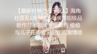 【最新封神??母子乱L】海角社区乱L女神教S母亲萍姐极品新作??半夜闺蜜睡着后 偷偷与儿子在闺蜜家卫生间激情喷射内射