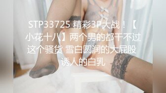 STP33725 精彩3P大战！【小花十八】两个男的都干不过这个骚货 雪白圆润的大屁股 诱人的白乳