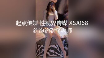 起点传媒 性视界传媒 XSJ068 约炮约到了老师