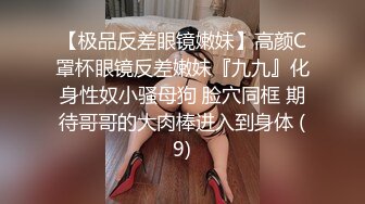 【极品反差眼镜嫩妹】高颜C罩杯眼镜反差嫩妹『九九』化身性奴小骚母狗 脸穴同框 期待哥哥的大肉棒进入到身体 (9)