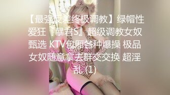 【最强反差终极调教】绿帽性爱狂『暴君S』超级调教女奴甄选 KTV包厢各种爆操 极品女奴随意拿去群交交换 超淫乱 (1)