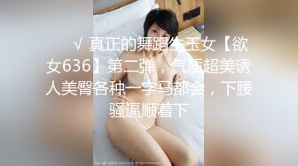 ❤️√ 真正的舞蹈生玉女【欲女636】第二弹，气质超美诱人美臀各种一字马都会，下腰骚逼顺着下