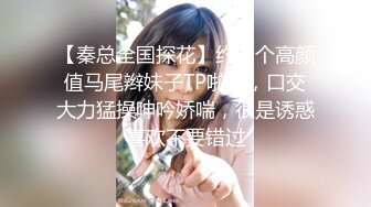 【秦总全国探花】约了个高颜值马尾辫妹子TP啪啪，口交大力猛操呻吟娇喘，很是诱惑喜欢不要错过