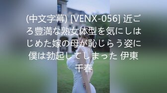 (中文字幕) [VENX-056] 近ごろ豊満な熟女体型を気にしはじめた嫁の母が恥じらう姿に僕は勃起してしまった 伊東千春