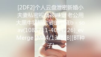 [2DF2]个人云盘泄密新婚小夫妻私密视频被曝光 老公用大黑牛猛插老婆的小骚b - soav(1085711-4054226)_evMerge [MP4/131MB][BT种子]