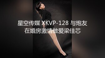 星空传媒 XKVP-128 与炮友在婚房激情做爱梁佳芯