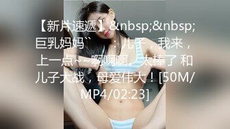 【新片速遞】&nbsp;&nbsp;巨乳妈妈``❤️：儿子，我来，上一点~~啊啊啊。太棒了 和儿子大战，母爱伟大！[50M/MP4/02:23]