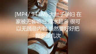 [MP4/ 943M] 大肚子孕妇 在家被无套输出 淫水超多 很可以无顾忌内射 当然要好好把握多操几次