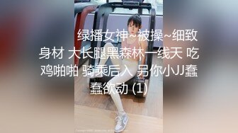 ❤️❤️绿播女神~被操~细致身材 大长腿黑森林一线天 吃鸡啪啪 骑乘后入 另你小JJ蠢蠢欲动 (1)