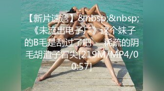 【新片速遞】&nbsp;&nbsp; 《未流出电子厂》这个妹子的B毛是刮过了吧❤️稀疏的阴毛胡渣子冒尖[219M/MP4/00:57]