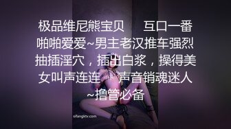 极品维尼熊宝贝❤️互口一番啪啪爱爱~男主老汉推车强烈抽插淫穴，插出白浆，操得美女叫声连连❤️声音销魂迷人~撸管必备