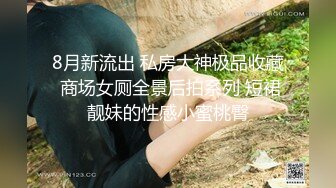 8月新流出 私房大神极品收藏 商场女厕全景后拍系列 短裙靓妹的性感小蜜桃臀